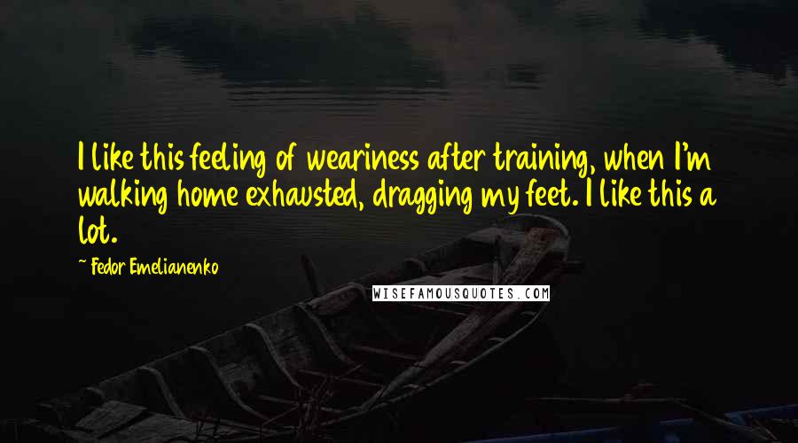 Fedor Emelianenko Quotes: I like this feeling of weariness after training, when I'm walking home exhausted, dragging my feet. I like this a lot.