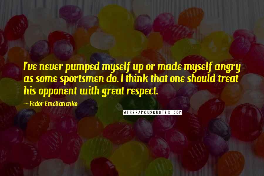 Fedor Emelianenko Quotes: I've never pumped myself up or made myself angry as some sportsmen do. I think that one should treat his opponent with great respect.