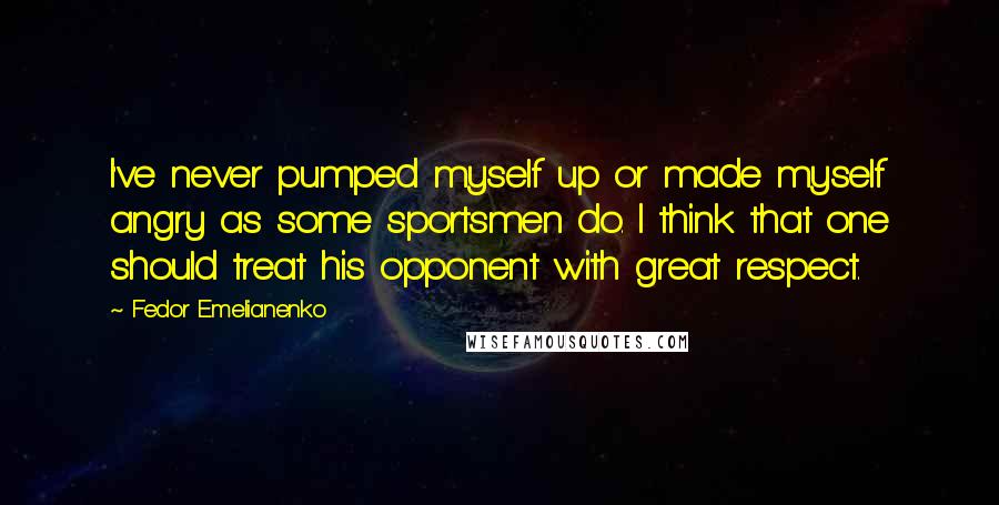 Fedor Emelianenko Quotes: I've never pumped myself up or made myself angry as some sportsmen do. I think that one should treat his opponent with great respect.