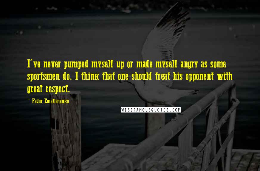 Fedor Emelianenko Quotes: I've never pumped myself up or made myself angry as some sportsmen do. I think that one should treat his opponent with great respect.