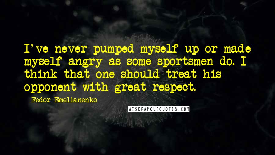 Fedor Emelianenko Quotes: I've never pumped myself up or made myself angry as some sportsmen do. I think that one should treat his opponent with great respect.