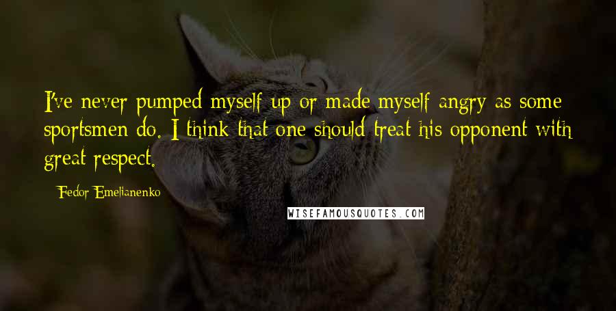 Fedor Emelianenko Quotes: I've never pumped myself up or made myself angry as some sportsmen do. I think that one should treat his opponent with great respect.