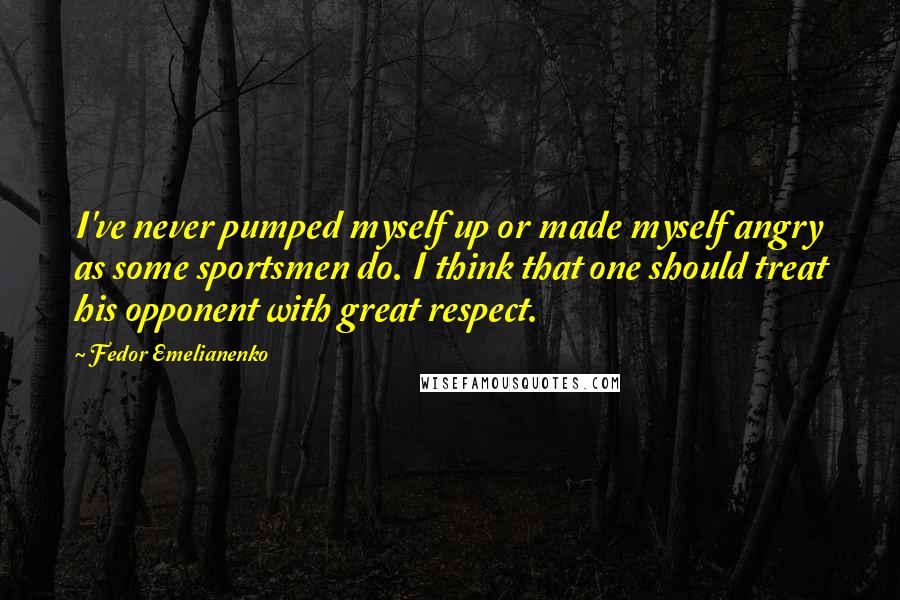 Fedor Emelianenko Quotes: I've never pumped myself up or made myself angry as some sportsmen do. I think that one should treat his opponent with great respect.