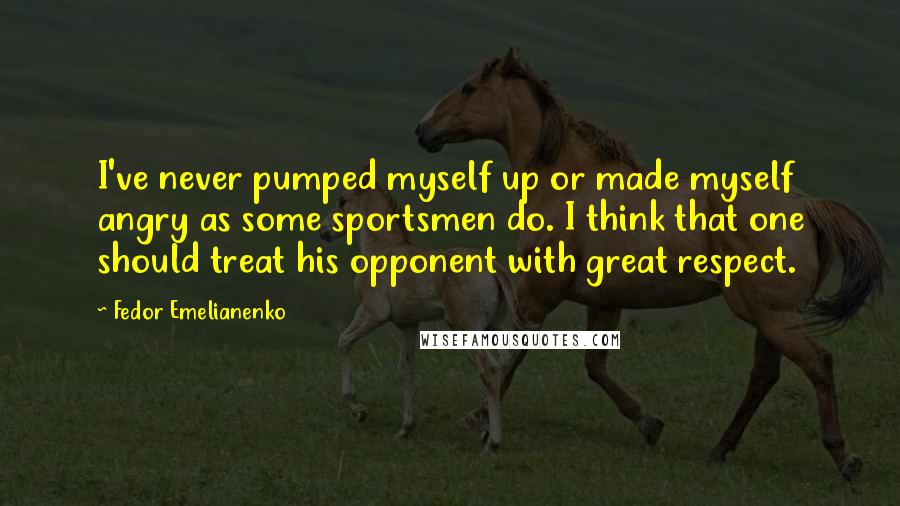 Fedor Emelianenko Quotes: I've never pumped myself up or made myself angry as some sportsmen do. I think that one should treat his opponent with great respect.