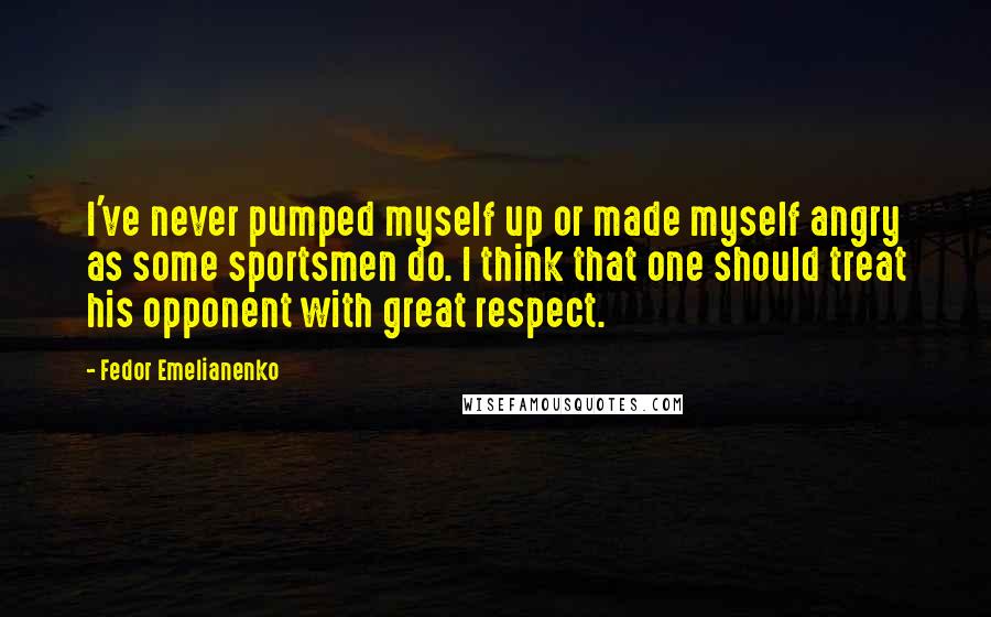 Fedor Emelianenko Quotes: I've never pumped myself up or made myself angry as some sportsmen do. I think that one should treat his opponent with great respect.