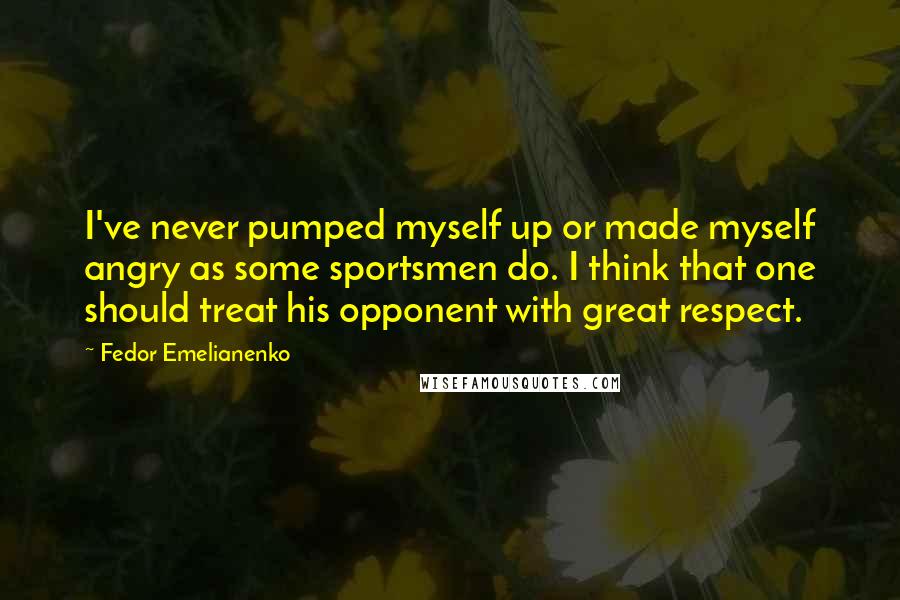 Fedor Emelianenko Quotes: I've never pumped myself up or made myself angry as some sportsmen do. I think that one should treat his opponent with great respect.