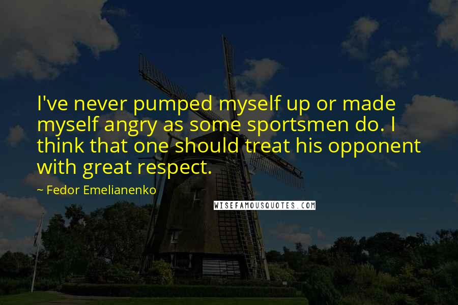 Fedor Emelianenko Quotes: I've never pumped myself up or made myself angry as some sportsmen do. I think that one should treat his opponent with great respect.