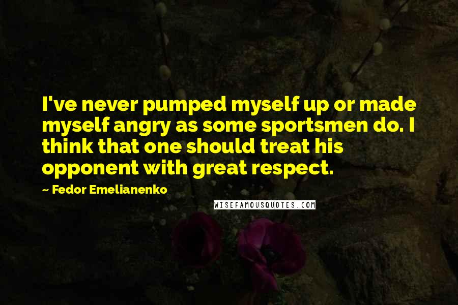 Fedor Emelianenko Quotes: I've never pumped myself up or made myself angry as some sportsmen do. I think that one should treat his opponent with great respect.