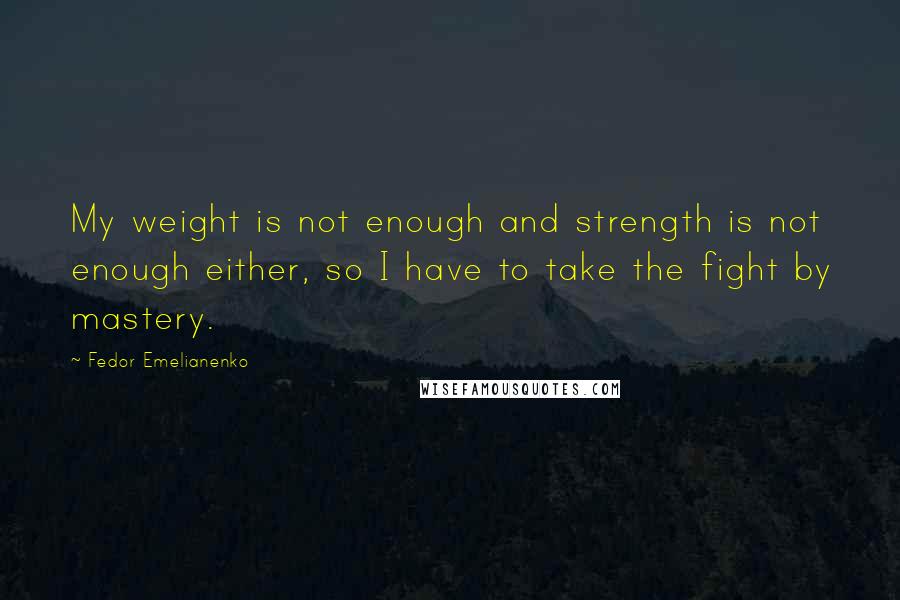 Fedor Emelianenko Quotes: My weight is not enough and strength is not enough either, so I have to take the fight by mastery.