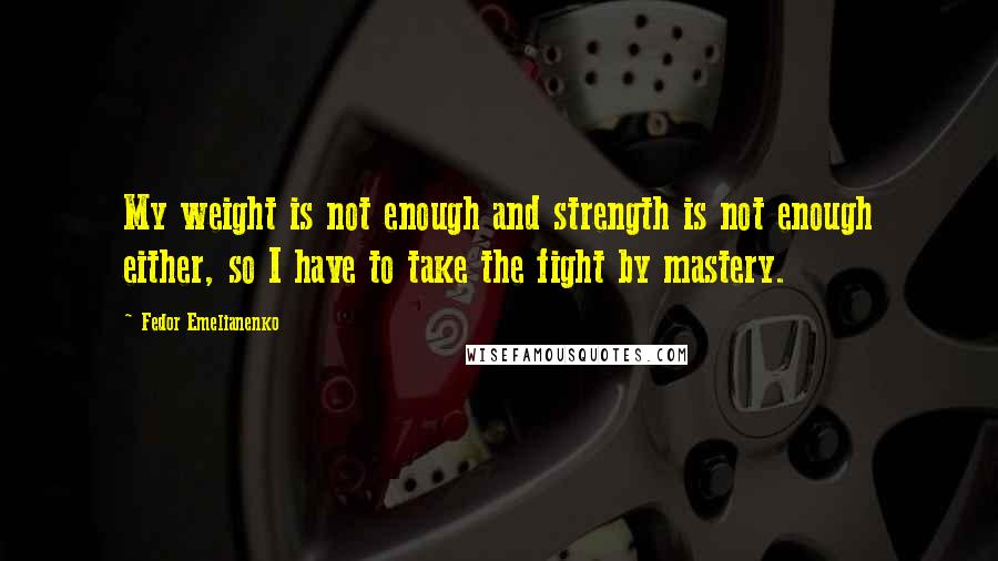 Fedor Emelianenko Quotes: My weight is not enough and strength is not enough either, so I have to take the fight by mastery.