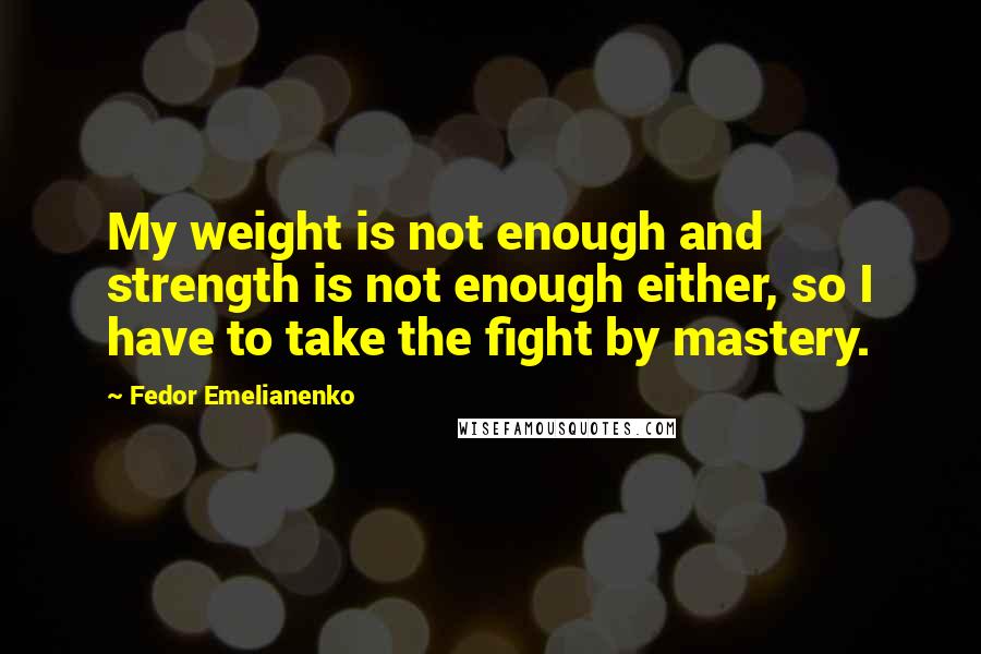 Fedor Emelianenko Quotes: My weight is not enough and strength is not enough either, so I have to take the fight by mastery.