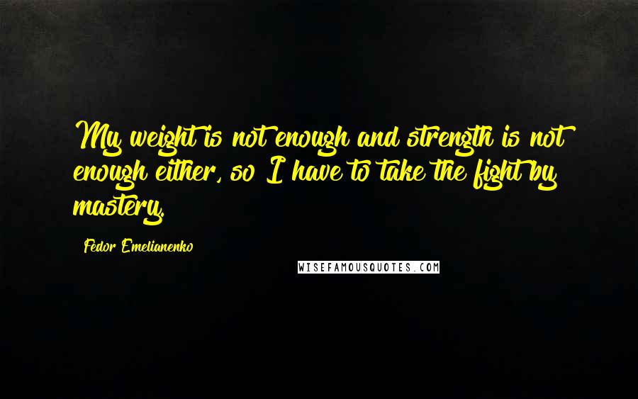 Fedor Emelianenko Quotes: My weight is not enough and strength is not enough either, so I have to take the fight by mastery.