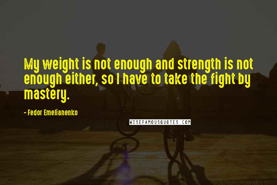 Fedor Emelianenko Quotes: My weight is not enough and strength is not enough either, so I have to take the fight by mastery.