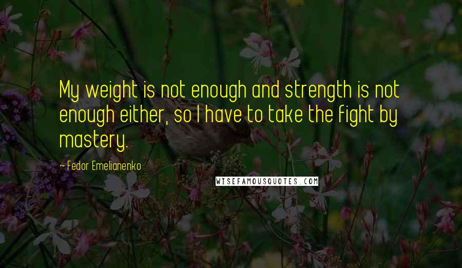 Fedor Emelianenko Quotes: My weight is not enough and strength is not enough either, so I have to take the fight by mastery.