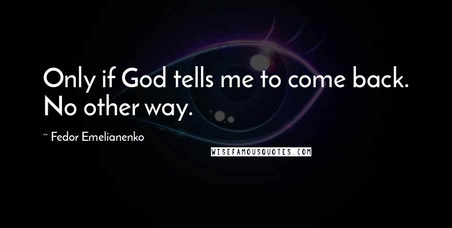 Fedor Emelianenko Quotes: Only if God tells me to come back. No other way.
