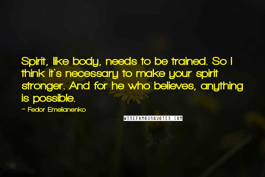 Fedor Emelianenko Quotes: Spirit, like body, needs to be trained. So I think it's necessary to make your spirit stronger. And for he who believes, anything is possible.