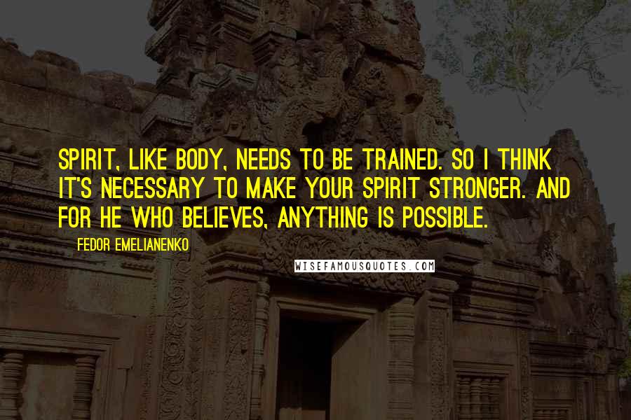 Fedor Emelianenko Quotes: Spirit, like body, needs to be trained. So I think it's necessary to make your spirit stronger. And for he who believes, anything is possible.