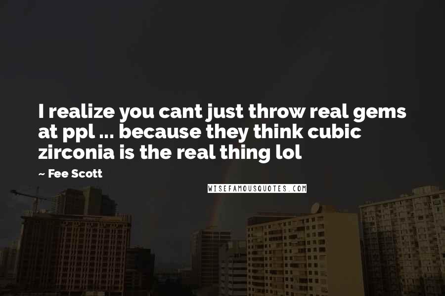 Fee Scott Quotes: I realize you cant just throw real gems at ppl ... because they think cubic zirconia is the real thing lol