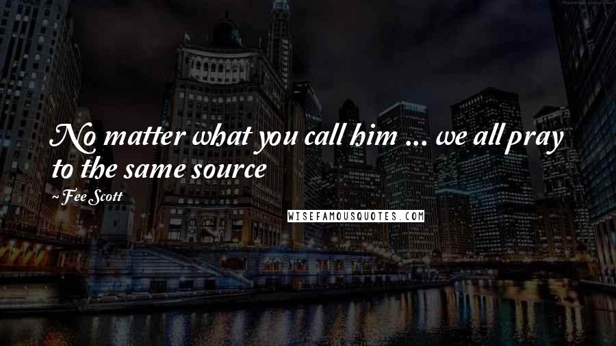 Fee Scott Quotes: No matter what you call him ... we all pray to the same source