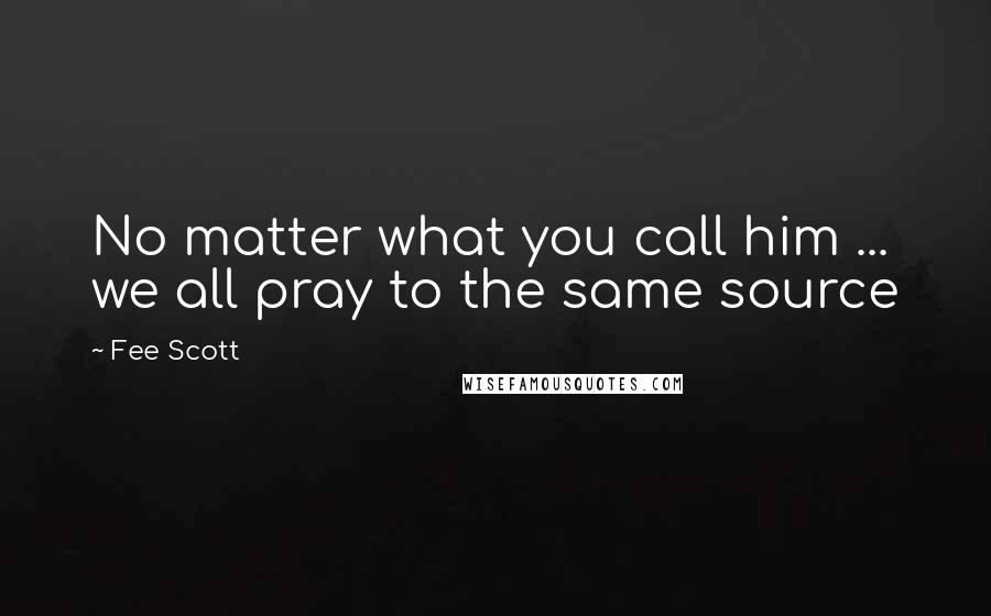 Fee Scott Quotes: No matter what you call him ... we all pray to the same source