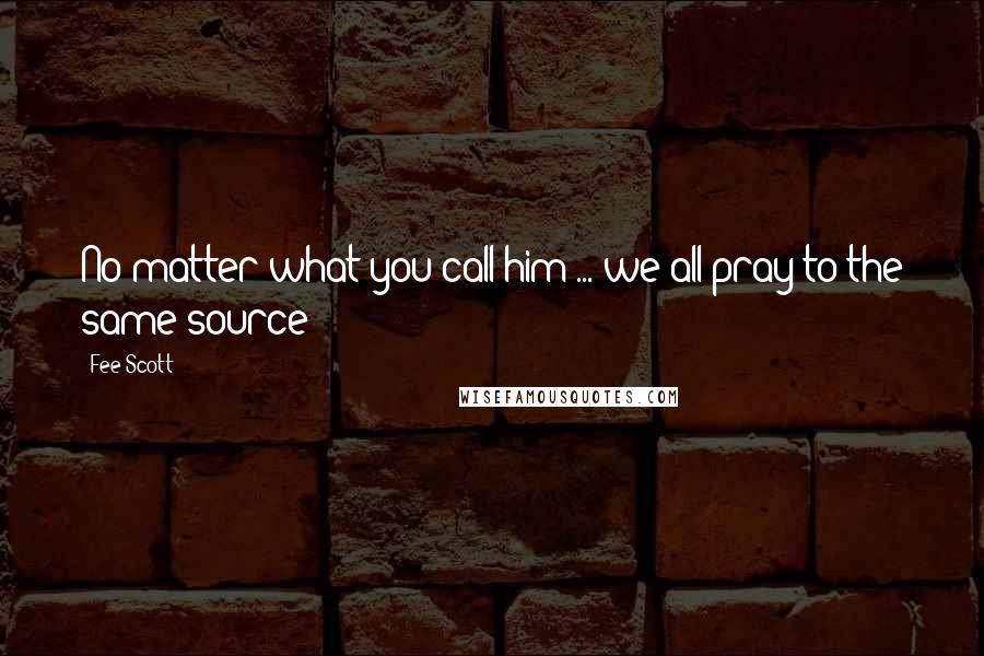 Fee Scott Quotes: No matter what you call him ... we all pray to the same source