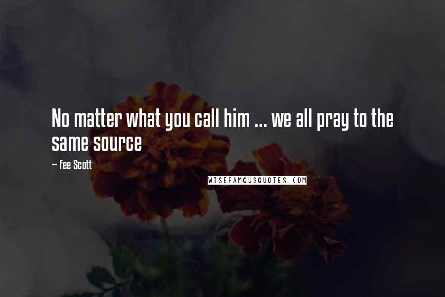 Fee Scott Quotes: No matter what you call him ... we all pray to the same source