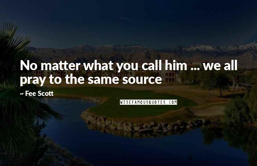 Fee Scott Quotes: No matter what you call him ... we all pray to the same source