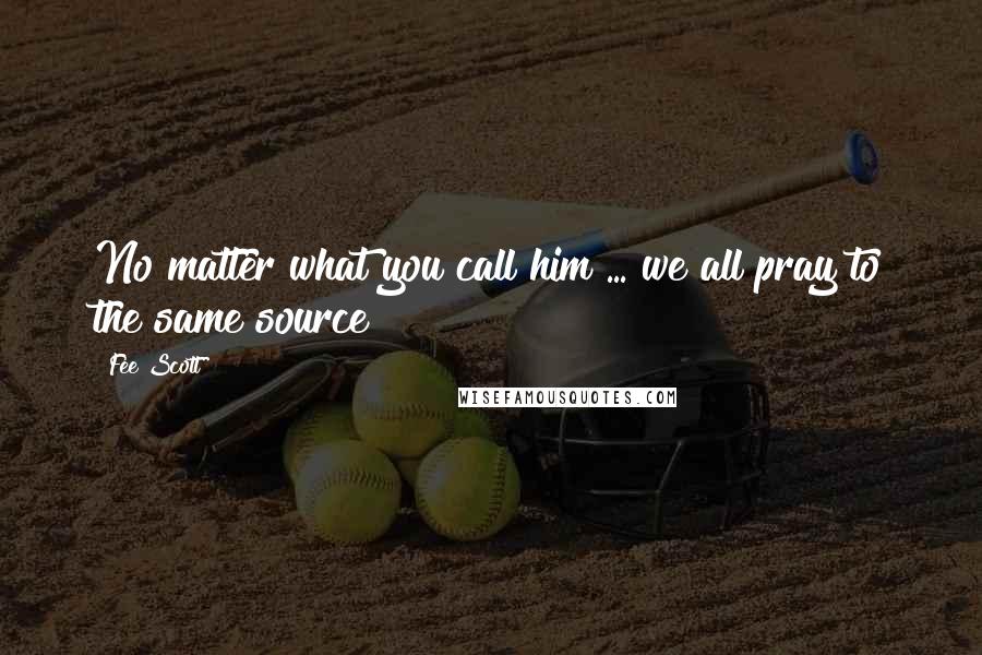 Fee Scott Quotes: No matter what you call him ... we all pray to the same source