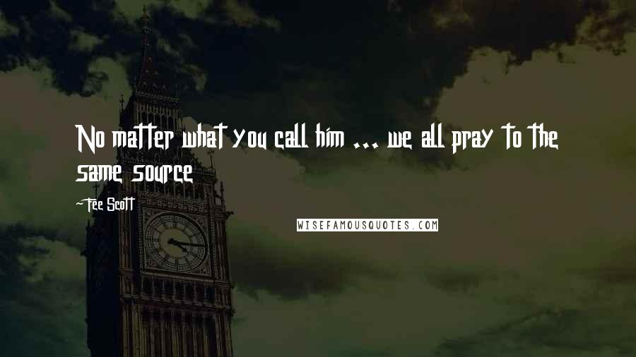Fee Scott Quotes: No matter what you call him ... we all pray to the same source