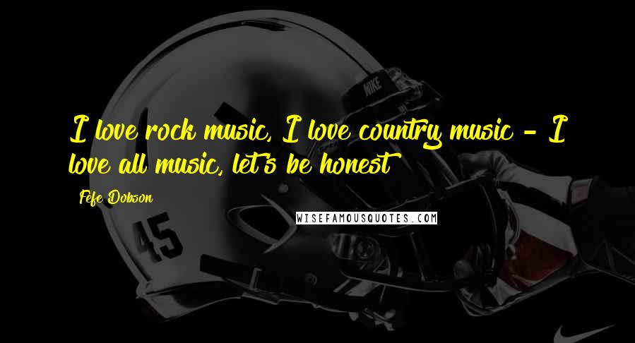 Fefe Dobson Quotes: I love rock music, I love country music - I love all music, let's be honest!