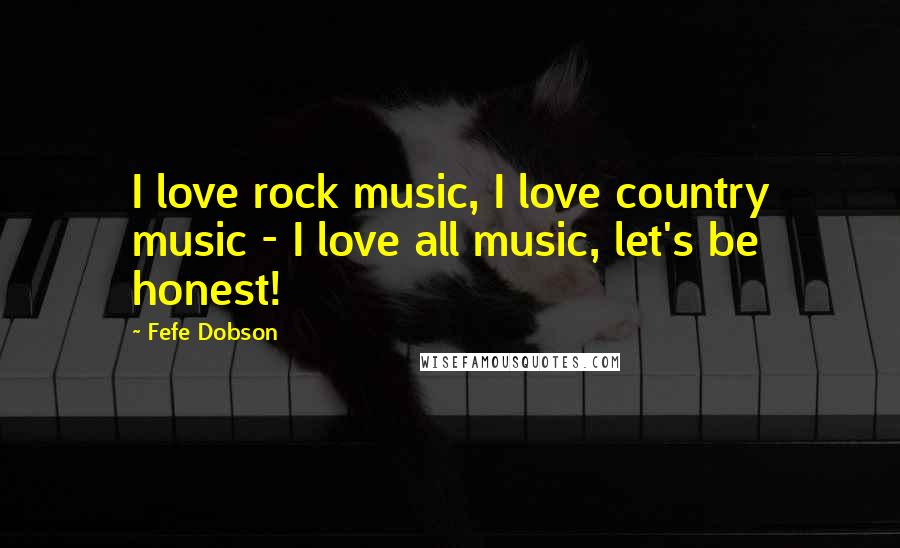 Fefe Dobson Quotes: I love rock music, I love country music - I love all music, let's be honest!