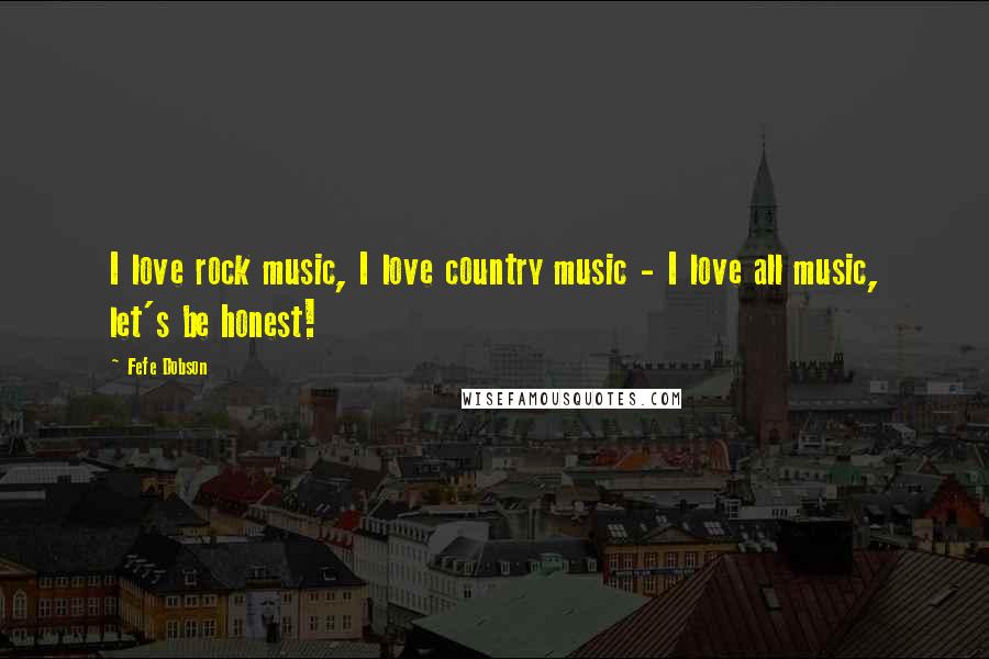 Fefe Dobson Quotes: I love rock music, I love country music - I love all music, let's be honest!