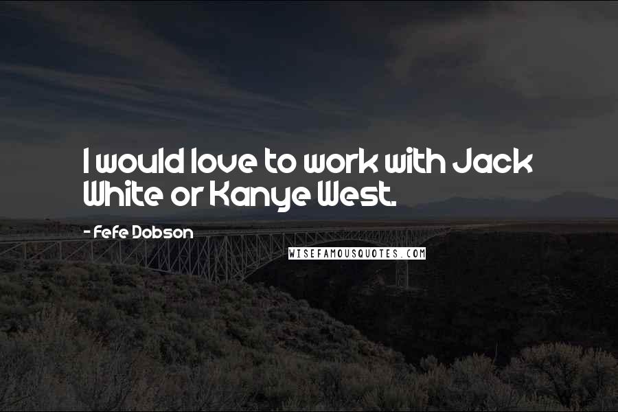 Fefe Dobson Quotes: I would love to work with Jack White or Kanye West.