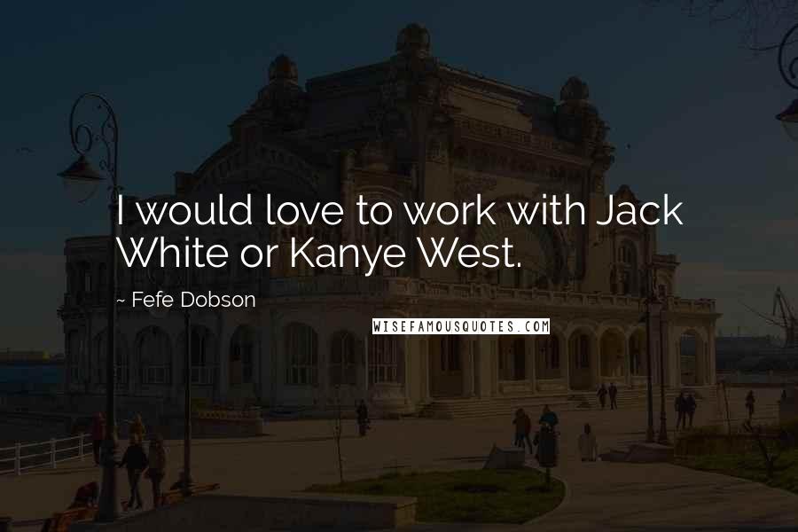 Fefe Dobson Quotes: I would love to work with Jack White or Kanye West.