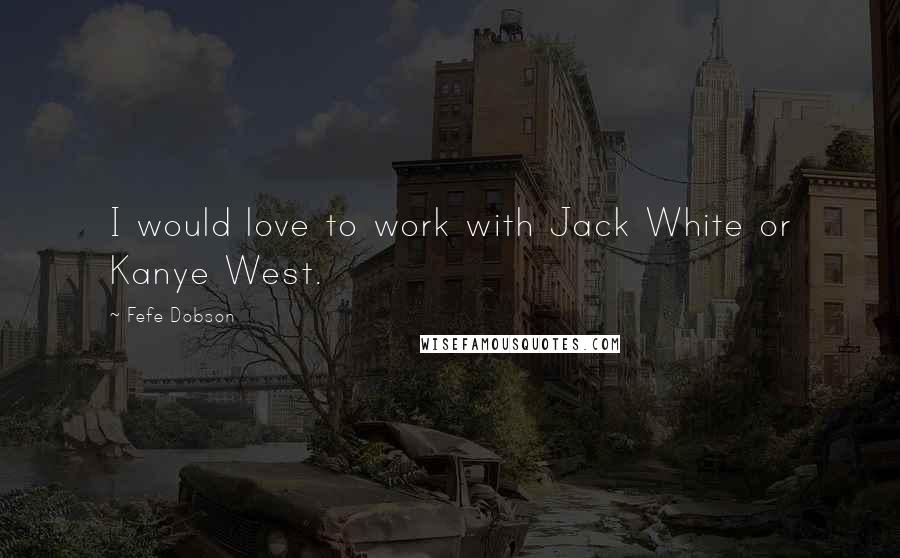 Fefe Dobson Quotes: I would love to work with Jack White or Kanye West.