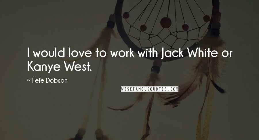 Fefe Dobson Quotes: I would love to work with Jack White or Kanye West.