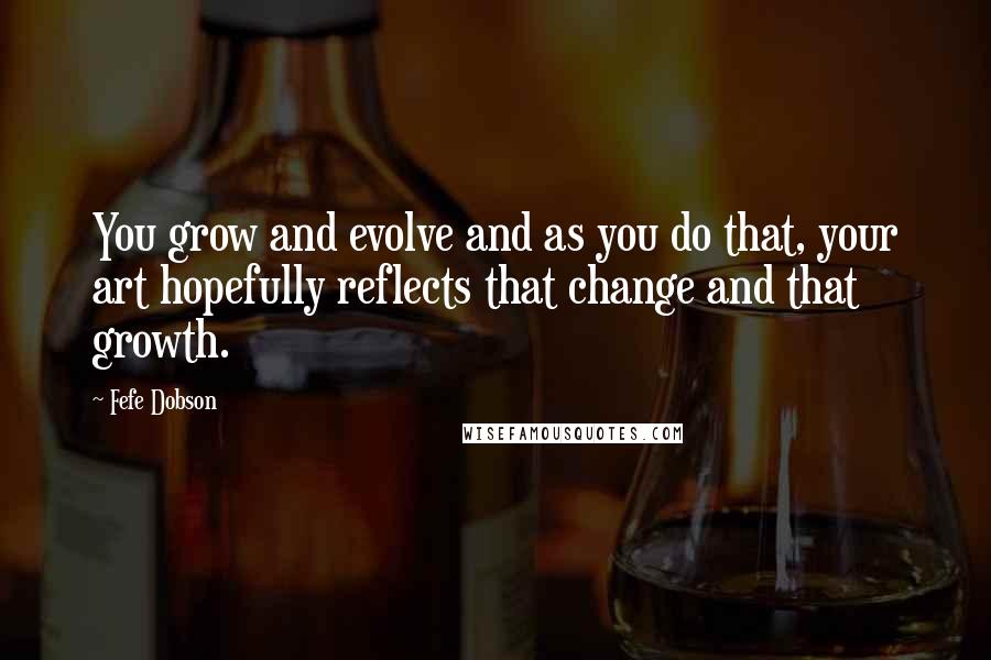 Fefe Dobson Quotes: You grow and evolve and as you do that, your art hopefully reflects that change and that growth.