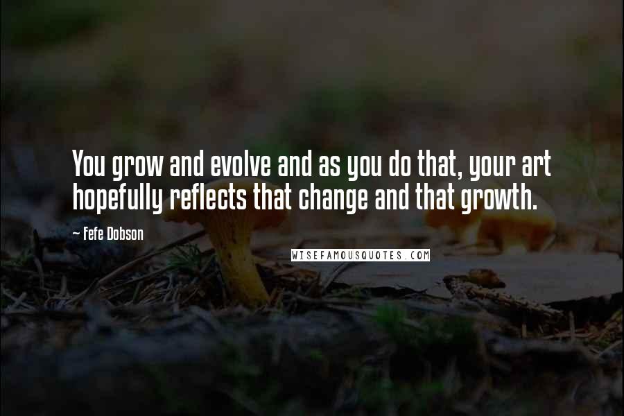 Fefe Dobson Quotes: You grow and evolve and as you do that, your art hopefully reflects that change and that growth.