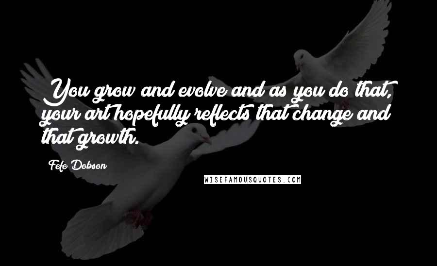 Fefe Dobson Quotes: You grow and evolve and as you do that, your art hopefully reflects that change and that growth.