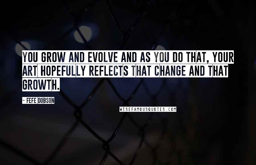 Fefe Dobson Quotes: You grow and evolve and as you do that, your art hopefully reflects that change and that growth.