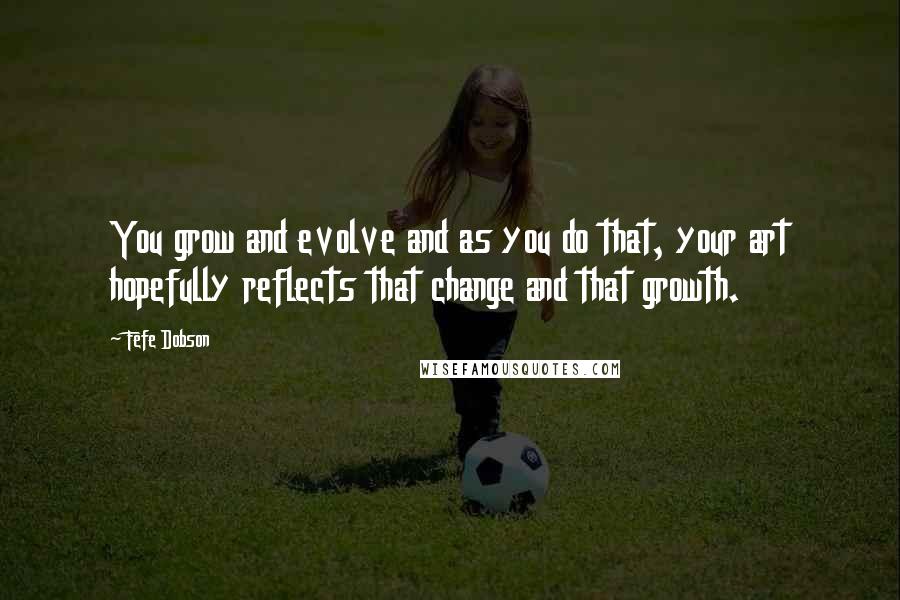 Fefe Dobson Quotes: You grow and evolve and as you do that, your art hopefully reflects that change and that growth.