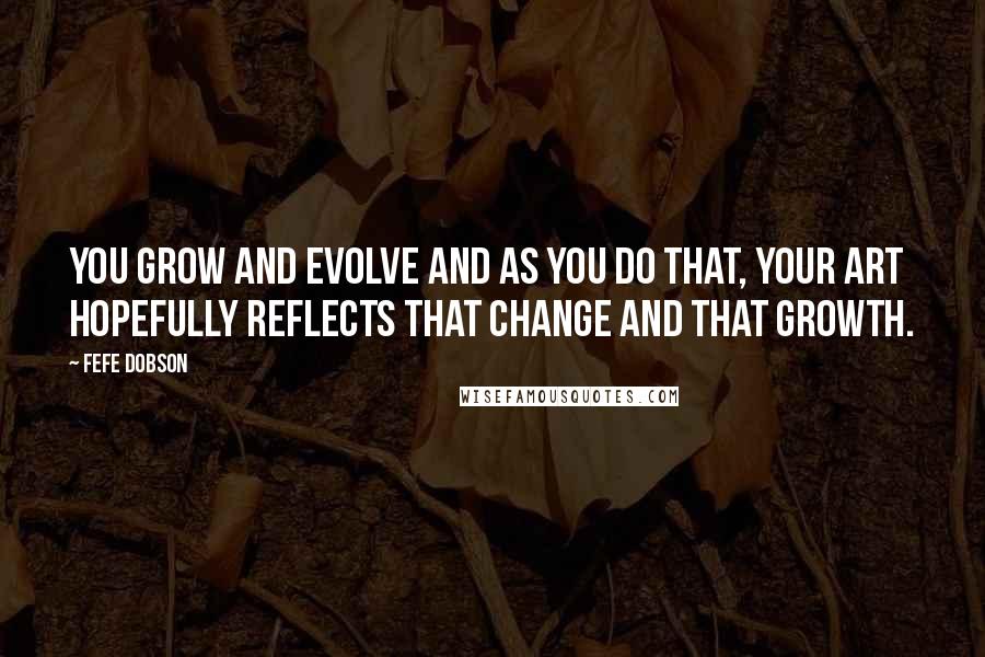 Fefe Dobson Quotes: You grow and evolve and as you do that, your art hopefully reflects that change and that growth.