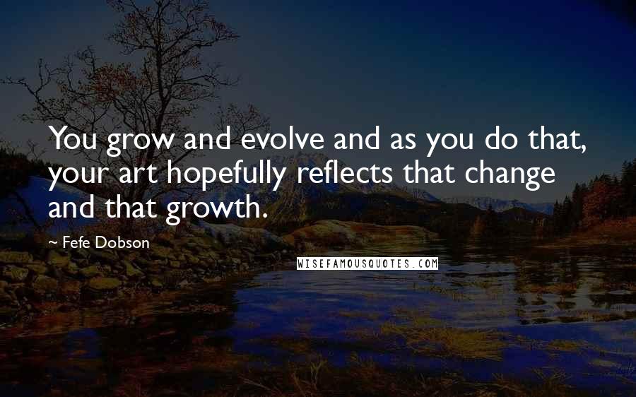 Fefe Dobson Quotes: You grow and evolve and as you do that, your art hopefully reflects that change and that growth.
