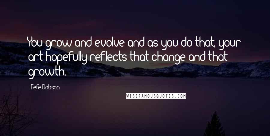 Fefe Dobson Quotes: You grow and evolve and as you do that, your art hopefully reflects that change and that growth.