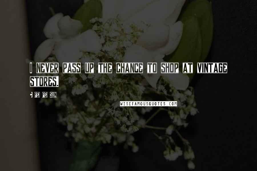 Fei Fei Sun Quotes: I never pass up the chance to shop at vintage stores.