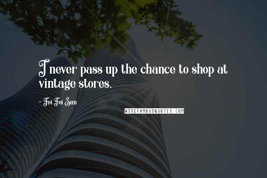 Fei Fei Sun Quotes: I never pass up the chance to shop at vintage stores.