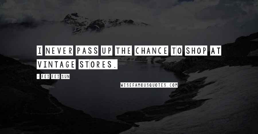 Fei Fei Sun Quotes: I never pass up the chance to shop at vintage stores.