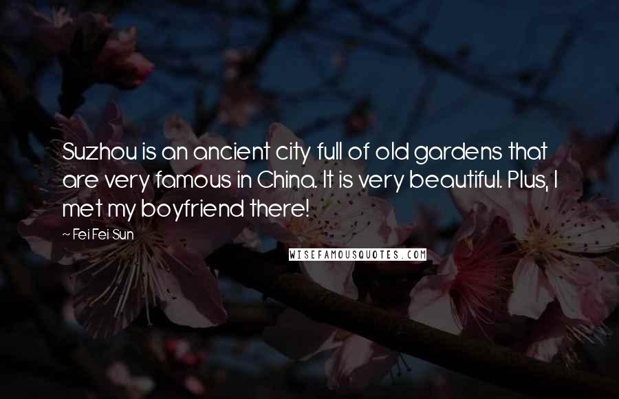 Fei Fei Sun Quotes: Suzhou is an ancient city full of old gardens that are very famous in China. It is very beautiful. Plus, I met my boyfriend there!