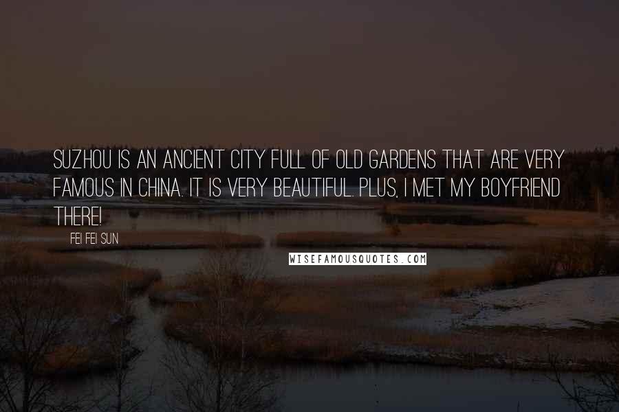 Fei Fei Sun Quotes: Suzhou is an ancient city full of old gardens that are very famous in China. It is very beautiful. Plus, I met my boyfriend there!
