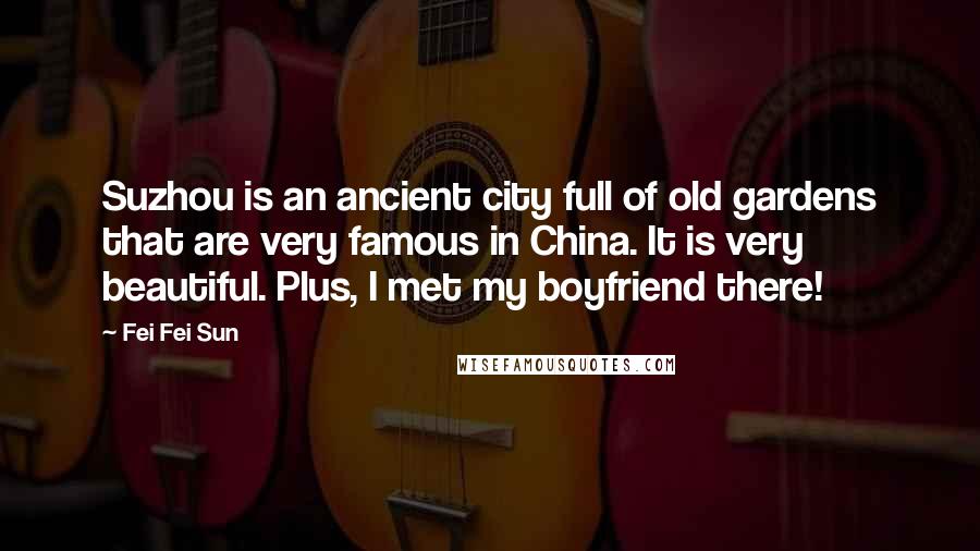 Fei Fei Sun Quotes: Suzhou is an ancient city full of old gardens that are very famous in China. It is very beautiful. Plus, I met my boyfriend there!